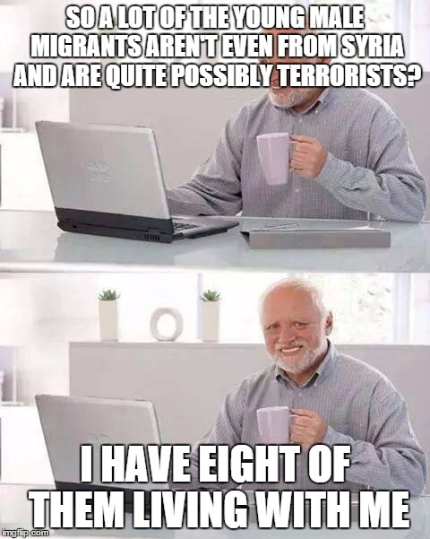 Hide the Pain Harold | SO A LOT OF THE YOUNG MALE MIGRANTS AREN'T EVEN FROM SYRIA AND ARE QUITE POSSIBLY TERRORISTS? I HAVE EIGHT OF THEM LIVING WITH ME | image tagged in memes,hide the pain harold | made w/ Imgflip meme maker