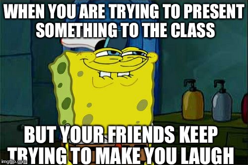 Don't You Squidward | WHEN YOU ARE TRYING TO PRESENT SOMETHING TO THE CLASS; BUT YOUR FRIENDS KEEP TRYING TO MAKE YOU LAUGH | image tagged in memes,dont you squidward | made w/ Imgflip meme maker