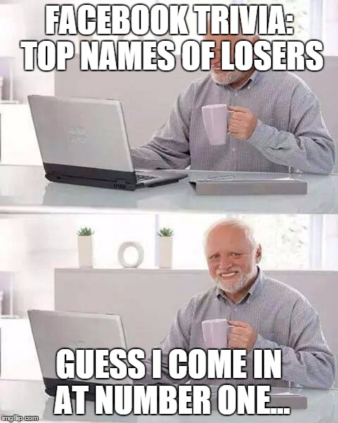 Hide the Pain Harold | FACEBOOK TRIVIA: TOP NAMES OF LOSERS; GUESS I COME IN AT NUMBER ONE... | image tagged in memes,hide the pain harold | made w/ Imgflip meme maker