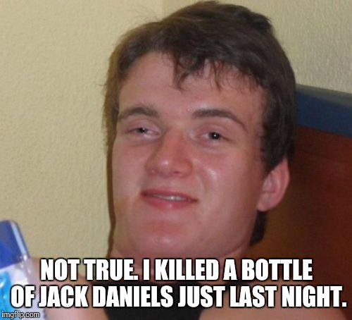 10 Guy Meme | NOT TRUE. I KILLED A BOTTLE OF JACK DANIELS JUST LAST NIGHT. | image tagged in memes,10 guy | made w/ Imgflip meme maker