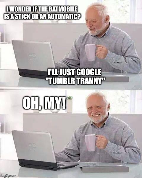 Hide the Pain Harold Meme | I WONDER IF THE BATMOBILE IS A STICK OR AN AUTOMATIC? I'LL JUST GOOGLE "TUMBLR TRANNY"; OH, MY! | image tagged in memes,hide the pain harold | made w/ Imgflip meme maker