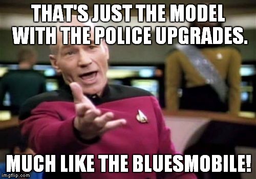 Picard Wtf Meme | THAT'S JUST THE MODEL WITH THE POLICE UPGRADES. MUCH LIKE THE BLUESMOBILE! | image tagged in memes,picard wtf | made w/ Imgflip meme maker