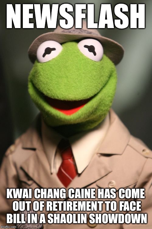 Kermit Reporter | NEWSFLASH KWAI CHANG CAINE HAS COME OUT OF RETIREMENT TO FACE BILL IN A SHAOLIN SHOWDOWN | image tagged in kermit reporter | made w/ Imgflip meme maker