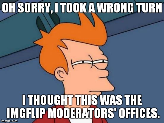 Futurama Fry Meme | OH SORRY, I TOOK A WRONG TURN I THOUGHT THIS WAS THE IMGFLIP MODERATORS' OFFICES. | image tagged in memes,futurama fry | made w/ Imgflip meme maker
