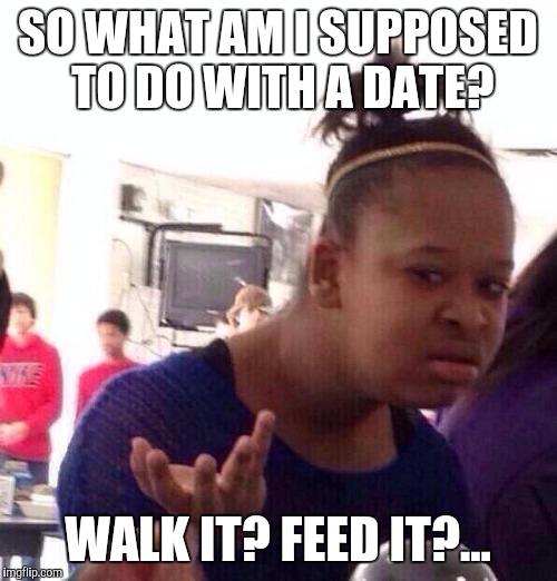 Black Girl Wat | SO WHAT AM I SUPPOSED TO DO WITH A DATE? WALK IT? FEED IT?... | image tagged in memes,black girl wat | made w/ Imgflip meme maker