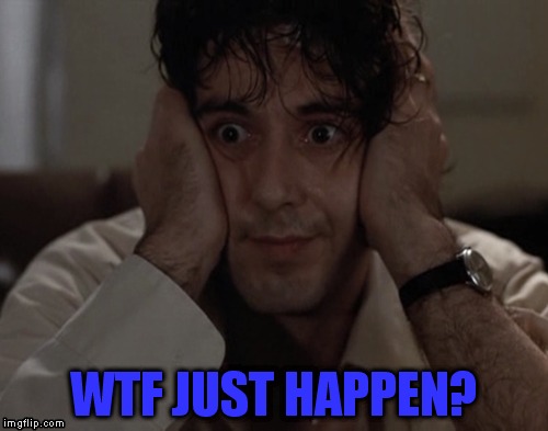 WTF JUST HAPPEN? | WTF JUST HAPPEN? | image tagged in wtf,al pacino | made w/ Imgflip meme maker
