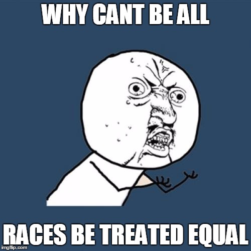 Y U No Meme | WHY CANT BE ALL; RACES BE TREATED EQUAL | image tagged in memes,y u no | made w/ Imgflip meme maker