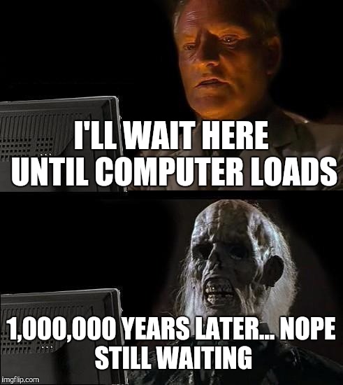 When u have a slow computer | I'LL WAIT HERE UNTIL COMPUTER LOADS; 1,000,000 YEARS LATER...
NOPE STILL WAITING | image tagged in memes,ill just wait here | made w/ Imgflip meme maker