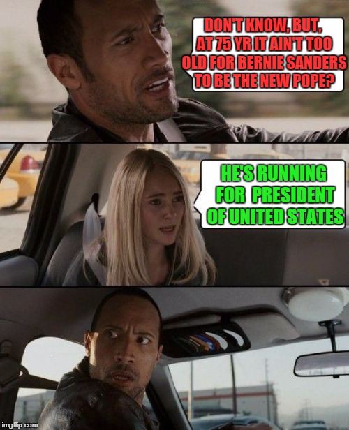 The Rock Driving Meme | DON'T KNOW, BUT, AT 75 YR IT AIN'T TOO OLD FOR BERNIE SANDERS TO BE THE NEW POPE? HE'S RUNNING FOR  PRESIDENT OF UNITED STATES | image tagged in memes,the rock driving | made w/ Imgflip meme maker
