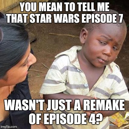 Am I right? | YOU MEAN TO TELL ME THAT STAR WARS EPISODE 7; WASN'T JUST A REMAKE OF EPISODE 4? | image tagged in memes,third world skeptical kid,star wars the force awakens | made w/ Imgflip meme maker
