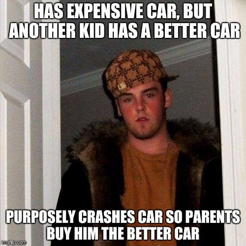 Scumbag Steve Meme | HAS EXPENSIVE CAR, BUT ANOTHER KID HAS A BETTER CAR; PURPOSELY CRASHES CAR SO PARENTS BUY HIM THE BETTER CAR | image tagged in memes,scumbag steve | made w/ Imgflip meme maker
