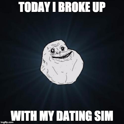 Forever Alone | TODAY I BROKE UP; WITH MY DATING SIM | image tagged in memes,forever alone | made w/ Imgflip meme maker