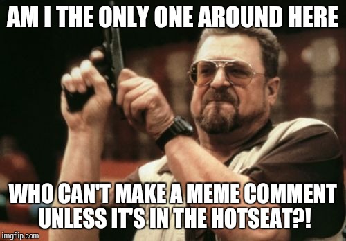 Every time I go to 'more templates', it takes me away from the meme page | AM I THE ONLY ONE AROUND HERE; WHO CAN'T MAKE A MEME COMMENT UNLESS IT'S IN THE HOTSEAT?! | image tagged in memes,am i the only one around here | made w/ Imgflip meme maker