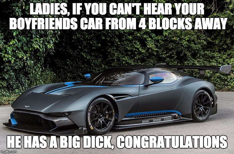 cars  | LADIES, IF YOU CAN'T HEAR YOUR BOYFRIENDS CAR FROM 4 BLOCKS AWAY; HE HAS A BIG DICK, CONGRATULATIONS | image tagged in cars | made w/ Imgflip meme maker