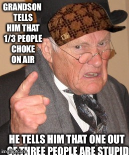 My grandfather actually said this to me | GRANDSON TELLS HIM THAT 1/3 PEOPLE CHOKE ON AIR; HE TELLS HIM THAT ONE OUT OF THREE PEOPLE ARE STUPID | image tagged in memes,back in my day,scumbag,grandpa | made w/ Imgflip meme maker