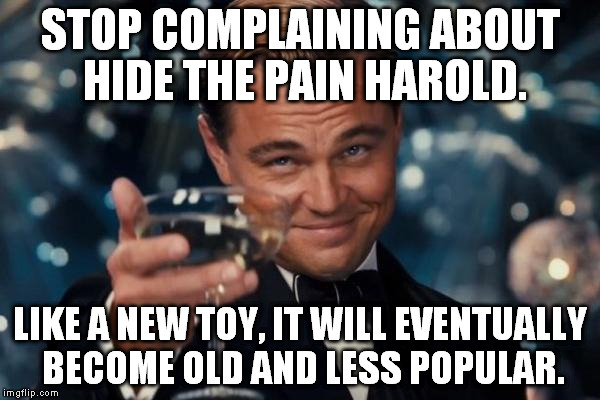 Leonardo Dicaprio Cheers | STOP COMPLAINING ABOUT HIDE THE PAIN HAROLD. LIKE A NEW TOY, IT WILL EVENTUALLY BECOME OLD AND LESS POPULAR. | image tagged in memes,leonardo dicaprio cheers | made w/ Imgflip meme maker