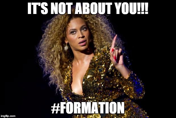beyonce angry | IT'S NOT ABOUT YOU!!! #FORMATION | image tagged in beyonce angry | made w/ Imgflip meme maker