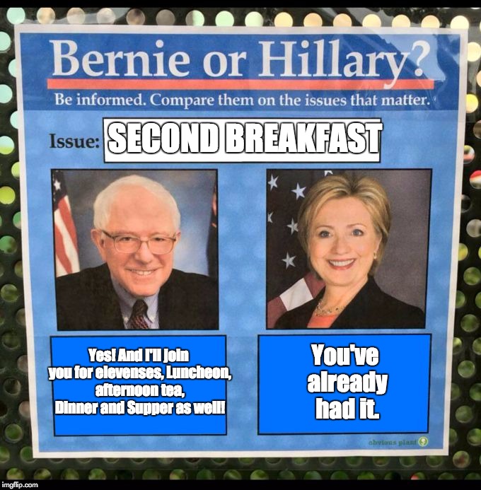 Bernie or Hillary? | SECOND BREAKFAST; Yes! And I'll join you for elevenses, Luncheon, afternoon tea, Dinner and Supper as well! You've already had it. | image tagged in bernie or hillary | made w/ Imgflip meme maker