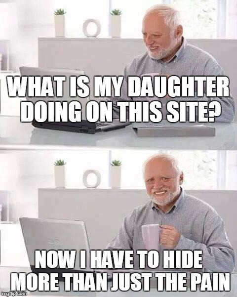 Hide the Pain Harold Meme | WHAT IS MY DAUGHTER DOING ON THIS SITE? NOW I HAVE TO HIDE MORE THAN JUST THE PAIN | image tagged in memes,hide the pain harold | made w/ Imgflip meme maker