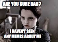 ARE YOU SURE DAD? I HAVEN'T SEEN ANY MEMES ABOUT ME | made w/ Imgflip meme maker