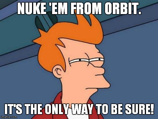 Futurama Fry Meme | NUKE 'EM FROM ORBIT. IT'S THE ONLY WAY TO BE SURE! | image tagged in memes,futurama fry | made w/ Imgflip meme maker