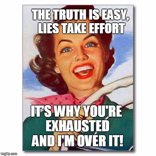 Vintage '50s woman driver | THE TRUTH IS EASY, LIES TAKE EFFORT; IT'S WHY YOU'RE EXHAUSTED AND I'M OVER IT! | image tagged in vintage '50s woman driver | made w/ Imgflip meme maker