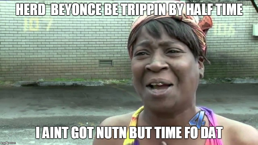 Aint Got No Time Fo Dat | HERD  BEYONCE BE TRIPPIN BY HALF TIME; I AINT GOT NUTN BUT TIME FO DAT | image tagged in aint got no time fo dat,beyonce superbowl | made w/ Imgflip meme maker