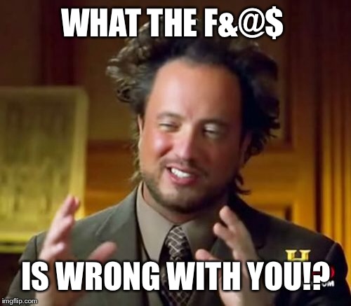 Ancient Aliens Meme | WHAT THE F&@$ IS WRONG WITH YOU!? | image tagged in memes,ancient aliens | made w/ Imgflip meme maker