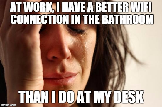 First World Problems | AT WORK, I HAVE A BETTER WIFI CONNECTION IN THE BATHROOM; THAN I DO AT MY DESK | image tagged in memes,first world problems | made w/ Imgflip meme maker