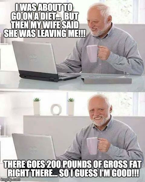 Hide the Pain Harold | I WAS ABOUT TO GO ON A DIET... 
BUT THEN MY WIFE SAID SHE WAS LEAVING ME!!! THERE GOES 200 POUNDS OF GROSS FAT RIGHT THERE... SO I GUESS I'M GOOD!!! | image tagged in memes,hide the pain harold | made w/ Imgflip meme maker