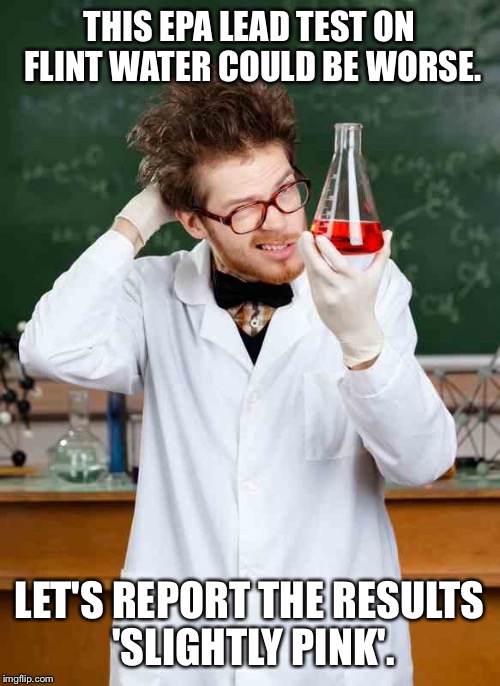 EPA standard resting | THIS EPA LEAD TEST ON FLINT WATER COULD BE WORSE. LET'S REPORT THE RESULTS 'SLIGHTLY PINK'. | image tagged in stupid scientist,epa,flint,water test,lead poisoning | made w/ Imgflip meme maker