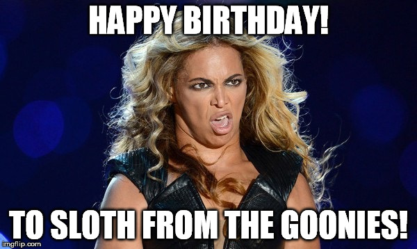 BeyonceGrossFace | HAPPY BIRTHDAY! TO SLOTH FROM THE GOONIES! | image tagged in beyoncegrossface | made w/ Imgflip meme maker