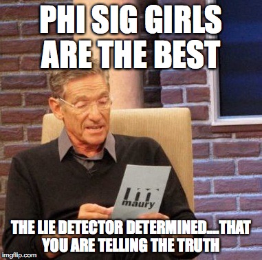 Maury Lie Detector | PHI SIG GIRLS ARE THE BEST; THE LIE DETECTOR DETERMINED....THAT YOU ARE TELLING THE TRUTH | image tagged in memes,maury lie detector | made w/ Imgflip meme maker