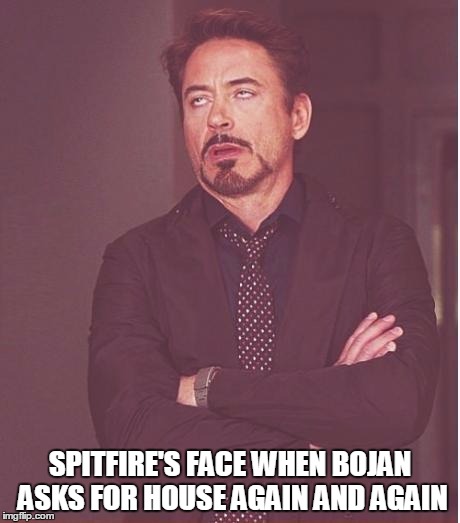 Face You Make Robert Downey Jr Meme | SPITFIRE'S FACE WHEN BOJAN ASKS FOR HOUSE AGAIN AND AGAIN | image tagged in memes,face you make robert downey jr | made w/ Imgflip meme maker