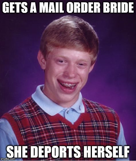 Bad Luck Brian | GETS A MAIL ORDER BRIDE; SHE DEPORTS HERSELF | image tagged in memes,bad luck brian | made w/ Imgflip meme maker