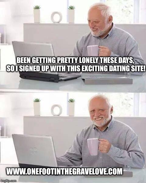 Hide the Pain Harold Meme | BEEN GETTING PRETTY LONELY THESE DAYS, SO I SIGNED UP WITH THIS EXCITING DATING SITE! WWW.ONEFOOTINTHEGRAVELOVE.COM | image tagged in memes,hide the pain harold | made w/ Imgflip meme maker