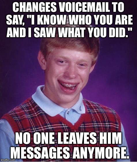 Bad Luck Brian Meme | CHANGES VOICEMAIL TO SAY, "I KNOW WHO YOU ARE AND I SAW WHAT YOU DID."; NO ONE LEAVES HIM MESSAGES ANYMORE. | image tagged in memes,bad luck brian | made w/ Imgflip meme maker