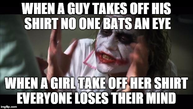 And everybody loses their minds Meme | WHEN A GUY TAKES OFF HIS SHIRT NO ONE BATS AN EYE; WHEN A GIRL TAKE OFF HER SHIRT EVERYONE LOSES THEIR MIND | image tagged in memes,and everybody loses their minds | made w/ Imgflip meme maker