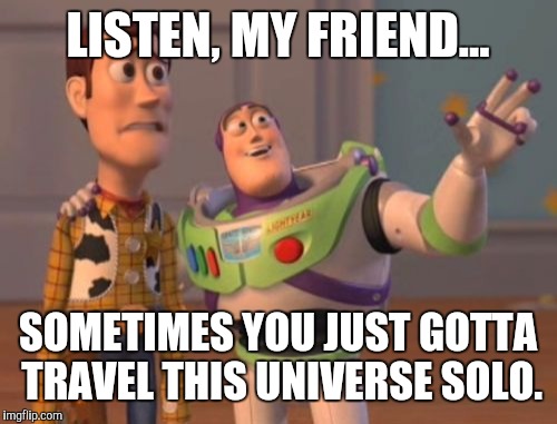 X, X Everywhere Meme |  LISTEN, MY FRIEND... SOMETIMES YOU JUST GOTTA TRAVEL THIS UNIVERSE SOLO. | image tagged in memes,x x everywhere | made w/ Imgflip meme maker