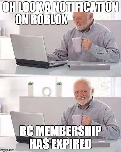 Hide the Pain Harold Meme | OH LOOK A NOTIFICATION ON ROBLOX; BC MEMBERSHIP HAS EXPIRED | image tagged in memes,hide the pain harold | made w/ Imgflip meme maker