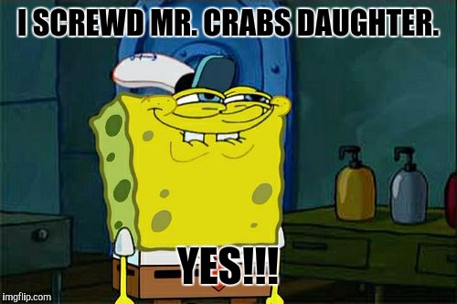 Don't You Squidward | I SCREWD MR. CRABS DAUGHTER. YES!!! | image tagged in memes,dont you squidward | made w/ Imgflip meme maker