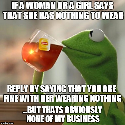 But That's None Of My Business | IF A WOMAN OR A GIRL SAYS THAT SHE HAS NOTHING TO WEAR; REPLY BY SAYING THAT YOU ARE FINE WITH HER WEARING NOTHING; ...BUT THATS OBVIOUSLY NONE OF MY BUSINESS | image tagged in memes,but thats none of my business,kermit the frog,men vs women,women,clothing | made w/ Imgflip meme maker