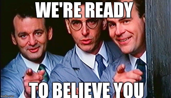 Who you gonna call? | WE'RE READY; TO BELIEVE YOU | image tagged in who you gonna call,ghostbusters,bustin makes me feel good,ghosts,paranormal,1984 | made w/ Imgflip meme maker