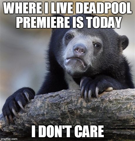 Confession Bear Meme |  WHERE I LIVE DEADPOOL PREMIERE IS TODAY; I DON'T CARE | image tagged in memes,confession bear | made w/ Imgflip meme maker