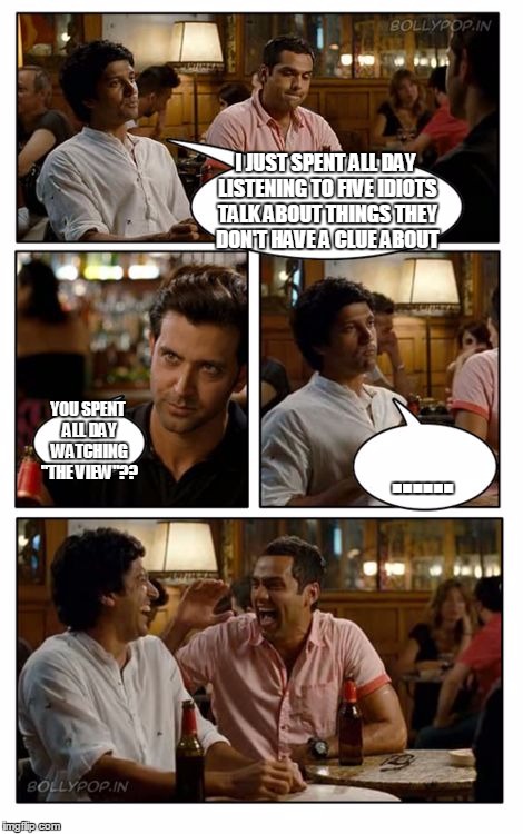 ZNMD Meme |  I JUST SPENT ALL DAY LISTENING TO FIVE IDIOTS TALK ABOUT THINGS THEY DON'T HAVE A CLUE ABOUT; YOU SPENT ALL DAY WATCHING "THE VIEW"?? ...... | image tagged in memes,znmd,the view,liberals | made w/ Imgflip meme maker