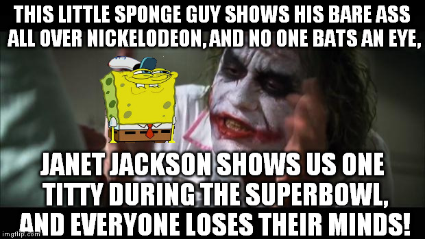 I just wish that censorship was more consistent or nonexistent  | THIS LITTLE SPONGE GUY SHOWS HIS BARE ASS ALL OVER NICKELODEON, AND NO ONE BATS AN EYE, JANET JACKSON SHOWS US ONE TITTY DURING THE SUPERBOWL, AND EVERYONE LOSES THEIR MINDS! | image tagged in memes,and everybody loses their minds | made w/ Imgflip meme maker