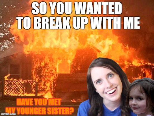 Overly Attached Girlfriend with Disaster Girl | SO YOU WANTED TO BREAK UP WITH ME; HAVE YOU MET MY YOUNGER SISTER? | image tagged in overly attached girlfriend,crazy overly attached girlfriend,disaster girl,fire,memes,meme | made w/ Imgflip meme maker