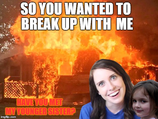 SO YOU WANTED TO BREAK UP WITH  ME HAVE YOU MET MY YOUNGER SISTER? | image tagged in overly attached girlfriend with disaster girl | made w/ Imgflip meme maker
