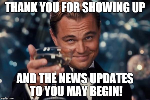 Leonardo Dicaprio Cheers | THANK YOU FOR SHOWING UP; AND THE NEWS UPDATES TO YOU MAY BEGIN! | image tagged in memes,leonardo dicaprio cheers | made w/ Imgflip meme maker