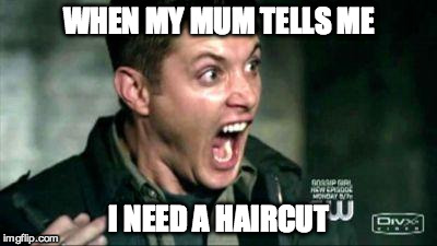 Dean Screaming | WHEN MY MUM TELLS ME; I NEED A HAIRCUT | image tagged in dean screaming | made w/ Imgflip meme maker